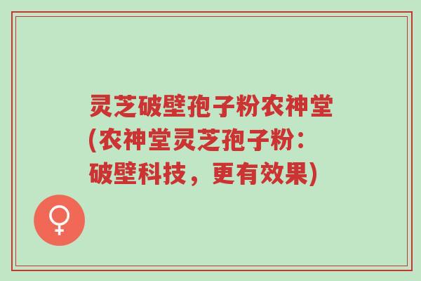 灵芝破壁孢子粉农神堂(农神堂灵芝孢子粉:破壁科技,更有效果)-第1张图片-超越 灵芝破壁孢子粉农神堂(农神堂灵芝孢子粉:破壁科技,更有效果)-第1张图片-超越
