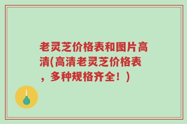 老灵芝价格表和图片高清(高清老灵芝价格表,多种规格齐全!)-第1张图片-超越 老灵芝价格表和图片高清(高清老灵芝价格表,多种规格齐全!)-第1张图片-超越