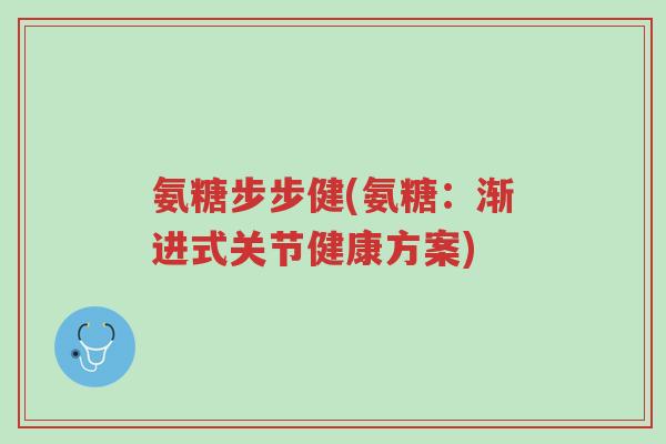 氨糖步步健(氨糖：渐进式关节健康方案)-第1张图片-超越