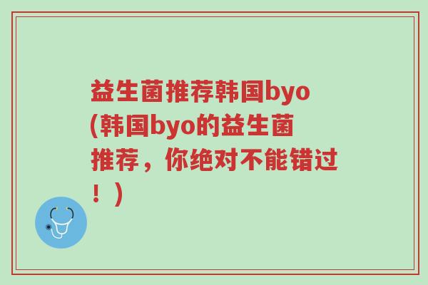 益生菌推荐韩国byo(韩国byo的益生菌推荐,你绝对不能错过!)-第1张图片-超越 益生菌推荐韩国byo(韩国byo的益生菌推荐,你绝对不能错过!)-第1张图片-超越