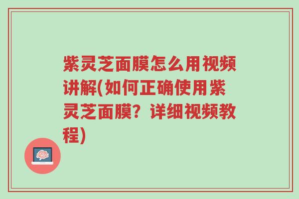 紫灵芝面膜怎么用视频讲解(如何正确使用紫灵芝面膜?详细视频教程)-第1张图片-超越 紫灵芝面膜怎么用视频讲解(如何正确使用紫灵芝面膜?详细视频教程)-第1张图片-超越