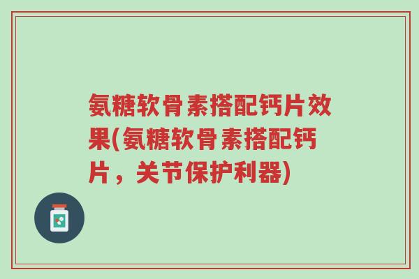 氨糖软骨素搭配钙片效果(氨糖软骨素搭配钙片,关节保护利器)-第1张图片-超越 氨糖软骨素搭配钙片效果(氨糖软骨素搭配钙片,关节保护利器)-第1张图片-超越