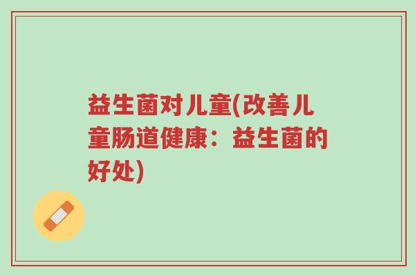 益生菌对儿童(改善儿童肠道健康:益生菌的好处)-第1张图片-超越 益生菌对儿童(改善儿童肠道健康:益生菌的好处)-第1张图片-超越