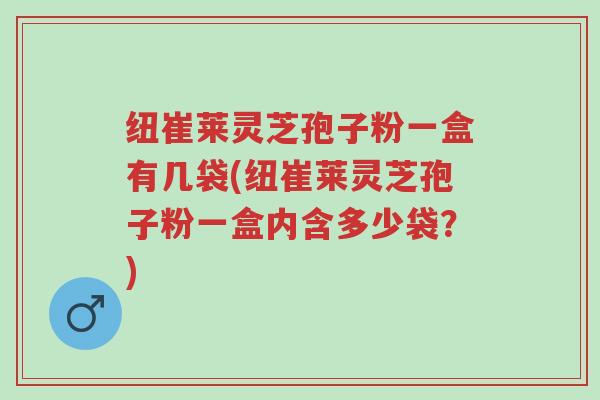 纽崔莱灵芝孢子粉一盒有几袋(纽崔莱灵芝孢子粉一盒内含多少袋？)-第1张图片-超越