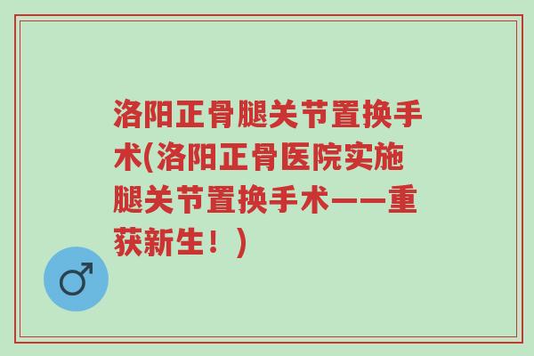 洛阳正骨腿关节置换手术(洛阳正骨医院实施腿关节置换手术——重获新生！)-第1张图片-超越