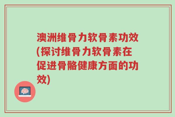 澳洲维骨力软骨素功效(探讨维骨力软骨素在促进骨骼健康方面的功效)-第1张图片-超越 澳洲维骨力软骨素功效(探讨维骨力软骨素在促进骨骼健康方面的功效)-第1张图片-超越