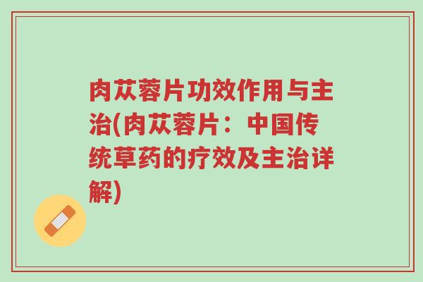 肉苁蓉片功效作用与主治(肉苁蓉片:中国传统草药的疗效及主治详解)-第1张图片-超越 肉苁蓉片功效作用与主治(肉苁蓉片:中国传统草药的疗效及主治详解)-第1张图片-超越