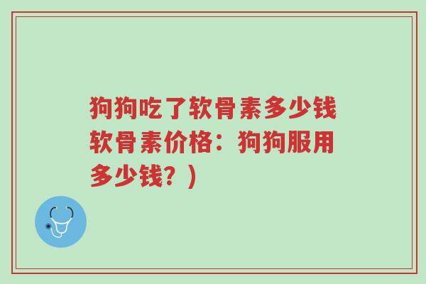 狗狗吃了软骨素多少钱软骨素价格：狗狗服用多少钱？)-第1张图片-超越
