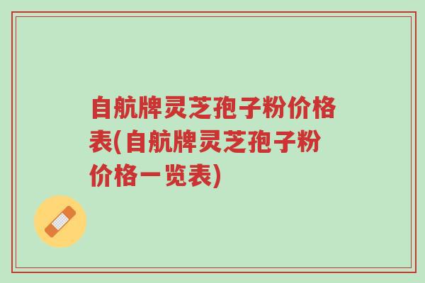 自航牌灵芝孢子粉价格表(自航牌灵芝孢子粉价格一览表)-第1张图片-超越 自航牌灵芝孢子粉价格表(自航牌灵芝孢子粉价格一览表)-第1张图片-超越