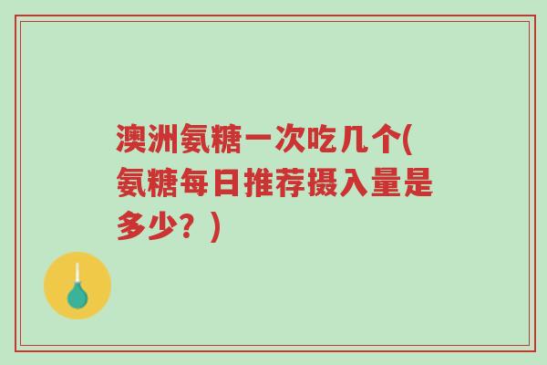 澳洲氨糖一次吃几个(氨糖每日推荐摄入量是多少?)-第1张图片-超越 澳洲氨糖一次吃几个(氨糖每日推荐摄入量是多少?)-第1张图片-超越