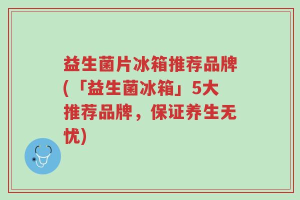 益生菌片冰箱推荐品牌(「益生菌冰箱」5大推荐品牌,保证养生无忧)-第1张图片-超越 益生菌片冰箱推荐品牌(「益生菌冰箱」5大推荐品牌,保证养生无忧)-第1张图片-超越