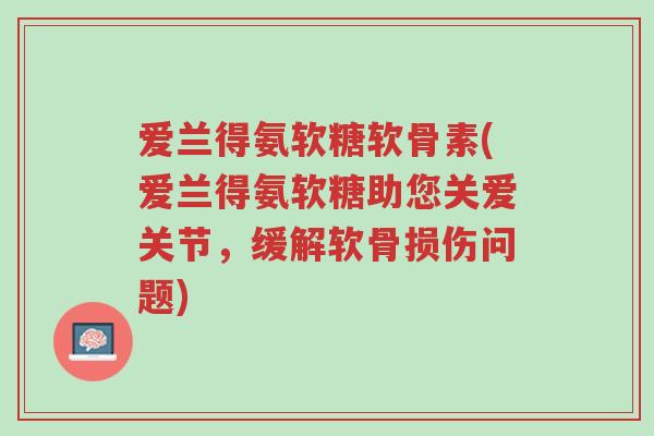 爱兰得氨软糖软骨素(爱兰得氨软糖助您关爱关节,缓解软骨损伤问题)-第1张图片-超越 爱兰得氨软糖软骨素(爱兰得氨软糖助您关爱关节,缓解软骨损伤问题)-第1张图片-超越