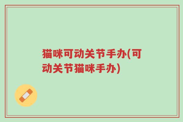 猫咪可动关节手办(可动关节猫咪手办)-第1张图片-超越 猫咪可动关节手办(可动关节猫咪手办)-第1张图片-超越