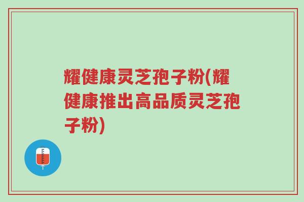 耀健康灵芝孢子粉(耀健康推出高品质灵芝孢子粉)-第1张图片-超越