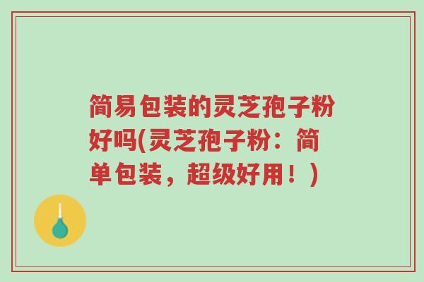 简易包装的灵芝孢子粉好吗(灵芝孢子粉:简单包装,超级好用!)-第1张图片-超越 简易包装的灵芝孢子粉好吗(灵芝孢子粉:简单包装,超级好用!)-第1张图片-超越