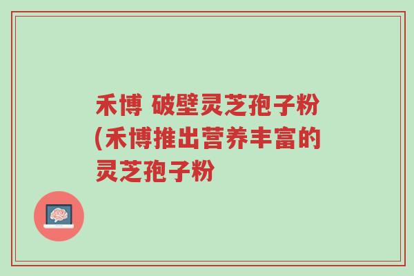 禾博 破壁灵芝孢子粉(禾博推出营养丰富的灵芝孢子粉-第1张图片-超越 禾博 破壁灵芝孢子粉(禾博推出营养丰富的灵芝孢子粉-第1张图片-超越