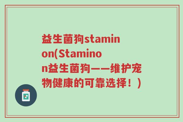 益生菌狗staminon(Staminon益生菌狗——维护宠物健康的可靠选择!)-第1张图片-超越 益生菌狗staminon(Staminon益生菌狗——维护宠物健康的可靠选择!)-第1张图片-超越