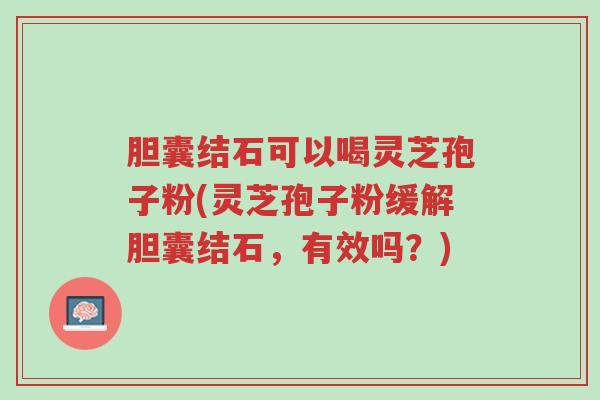 胆囊结石可以喝灵芝孢子粉(灵芝孢子粉缓解胆囊结石,有效吗?)-第1张图片-超越 胆囊结石可以喝灵芝孢子粉(灵芝孢子粉缓解胆囊结石,有效吗?)-第1张图片-超越