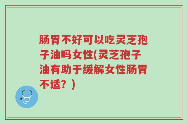 肠胃不好可以吃灵芝孢子油吗女性(灵芝孢子油有助于缓解女性肠胃不适?)-第1张图片-超越 肠胃不好可以吃灵芝孢子油吗女性(灵芝孢子油有助于缓解女性肠胃不适?)-第1张图片-超越