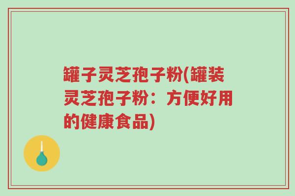 罐子灵芝孢子粉(罐装灵芝孢子粉:方便好用的健康食品)-第1张图片-超越 罐子灵芝孢子粉(罐装灵芝孢子粉:方便好用的健康食品)-第1张图片-超越