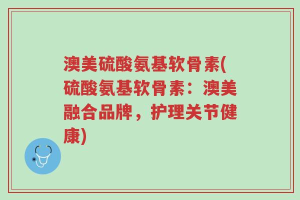 澳美硫酸氨基软骨素(硫酸氨基软骨素:澳美融合品牌,护理关节健康)-第1张图片-超越 澳美硫酸氨基软骨素(硫酸氨基软骨素:澳美融合品牌,护理关节健康)-第1张图片-超越