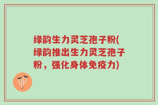 绿韵生力灵芝孢子粉(绿韵推出生力灵芝孢子粉，强化身体免疫力)-第1张图片-超越