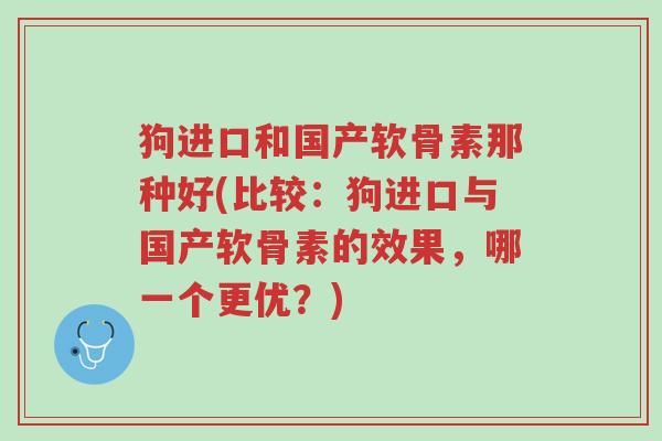 狗进口和国产软骨素那种好(比较:狗进口与国产软骨素的效果,哪一个更优?)-第1张图片-超越 狗进口和国产软骨素那种好(比较:狗进口与国产软骨素的效果,哪一个更优?)-第1张图片-超越