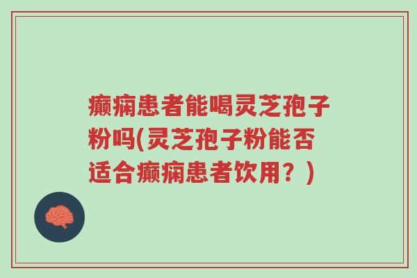 癫痫患者能喝灵芝孢子粉吗(灵芝孢子粉能否适合癫痫患者饮用?)-第1张图片-超越 癫痫患者能喝灵芝孢子粉吗(灵芝孢子粉能否适合癫痫患者饮用?)-第1张图片-超越