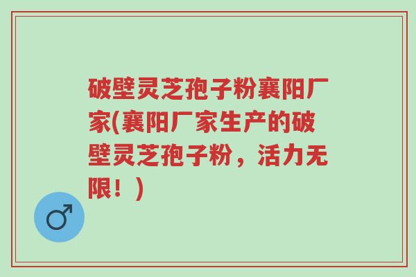 破壁灵芝孢子粉襄阳厂家(襄阳厂家生产的破壁灵芝孢子粉,活力无限!)-第1张图片-超越 破壁灵芝孢子粉襄阳厂家(襄阳厂家生产的破壁灵芝孢子粉,活力无限!)-第1张图片-超越