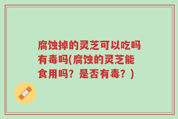 腐蚀掉的灵芝可以吃吗有毒吗(腐蚀的灵芝能食用吗?是否有毒?)-第1张图片-超越 腐蚀掉的灵芝可以吃吗有毒吗(腐蚀的灵芝能食用吗?是否有毒?)-第1张图片-超越