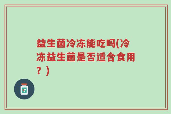 益生菌冷冻能吃吗(冷冻益生菌是否适合食用?)-第1张图片-超越 益生菌冷冻能吃吗(冷冻益生菌是否适合食用?)-第1张图片-超越