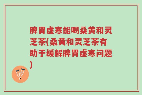 脾胃虚寒能喝桑黄和灵芝茶(桑黄和灵芝茶有助于缓解脾胃虚寒问题)-第1张图片-超越 脾胃虚寒能喝桑黄和灵芝茶(桑黄和灵芝茶有助于缓解脾胃虚寒问题)-第1张图片-超越