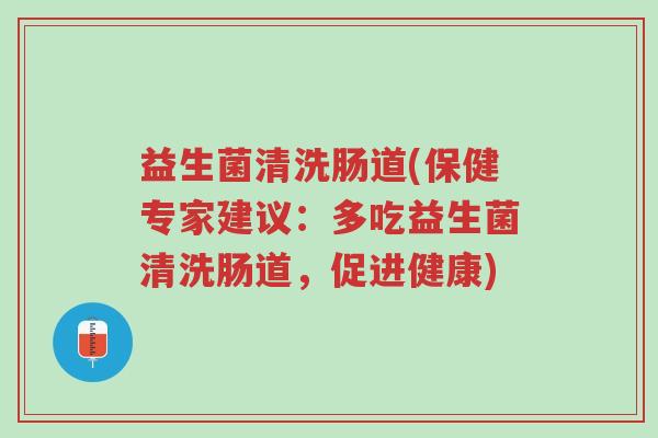 益生菌清洗肠道(保健专家建议:多吃益生菌清洗肠道,促进健康)-第1张图片-超越 益生菌清洗肠道(保健专家建议:多吃益生菌清洗肠道,促进健康)-第1张图片-超越