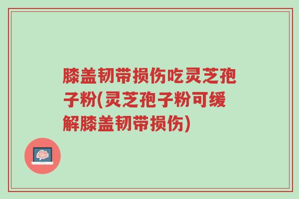 膝盖韧带损伤吃灵芝孢子粉(灵芝孢子粉可缓解膝盖韧带损伤)-第1张图片-超越