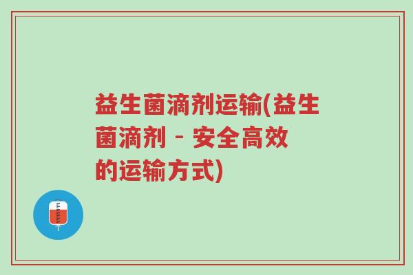 益生菌滴剂运输(益生菌滴剂 - 安全高效的运输方式)-第1张图片-超越 益生菌滴剂运输(益生菌滴剂 - 安全高效的运输方式)-第1张图片-超越