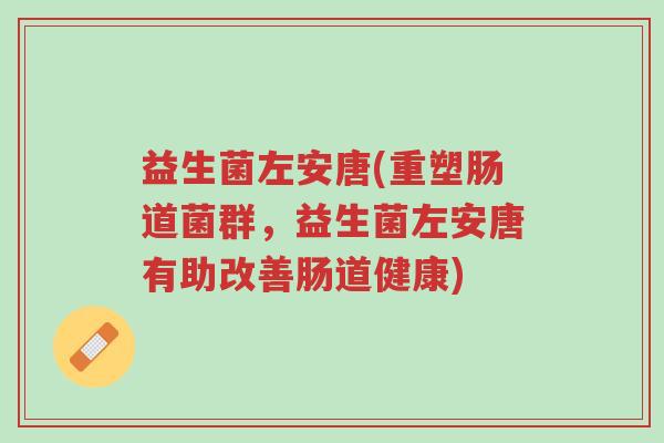 益生菌左安唐(重塑肠道菌群,益生菌左安唐有助改善肠道健康)-第1张图片-超越 益生菌左安唐(重塑肠道菌群,益生菌左安唐有助改善肠道健康)-第1张图片-超越