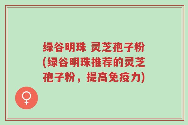 绿谷明珠 灵芝孢子粉(绿谷明珠推荐的灵芝孢子粉,提高免疫力)-第1张图片-超越 绿谷明珠 灵芝孢子粉(绿谷明珠推荐的灵芝孢子粉,提高免疫力)-第1张图片-超越