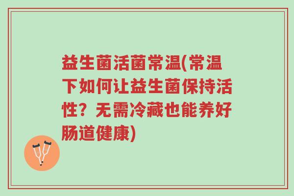 益生菌活菌常温(常温下如何让益生菌保持活性?无需冷藏也能养好肠道健康)-第1张图片-超越 益生菌活菌常温(常温下如何让益生菌保持活性?无需冷藏也能养好肠道健康)-第1张图片-超越
