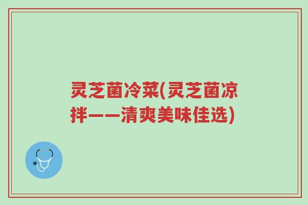 灵芝菌冷菜(灵芝菌凉拌——清爽美味佳选)-第1张图片-超越 灵芝菌冷菜(灵芝菌凉拌——清爽美味佳选)-第1张图片-超越