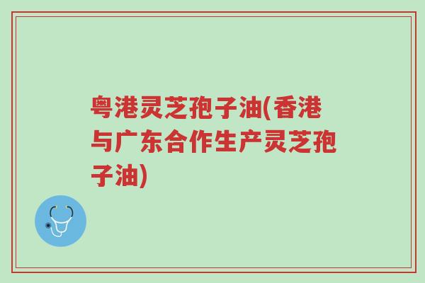 粤港灵芝孢子油(香港与广东合作生产灵芝孢子油)-第1张图片-超越 粤港灵芝孢子油(香港与广东合作生产灵芝孢子油)-第1张图片-超越