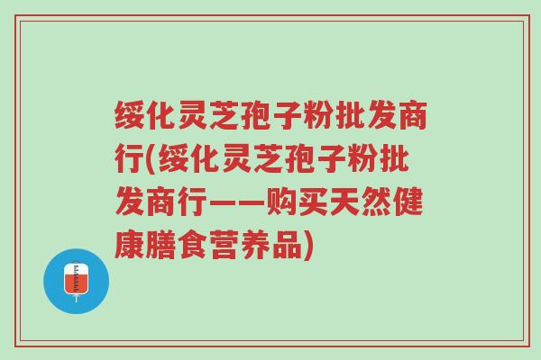 绥化灵芝孢子粉批发商行(绥化灵芝孢子粉批发商行——购买天然健康膳食营养品)-第1张图片-超越 绥化灵芝孢子粉批发商行(绥化灵芝孢子粉批发商行——购买天然健康膳食营养品)-第1张图片-超越