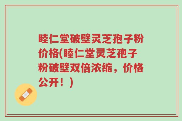 睦仁堂破壁灵芝孢子粉价格(睦仁堂灵芝孢子粉破壁双倍浓缩,价格公开!)-第1张图片-超越 睦仁堂破壁灵芝孢子粉价格(睦仁堂灵芝孢子粉破壁双倍浓缩,价格公开!)-第1张图片-超越