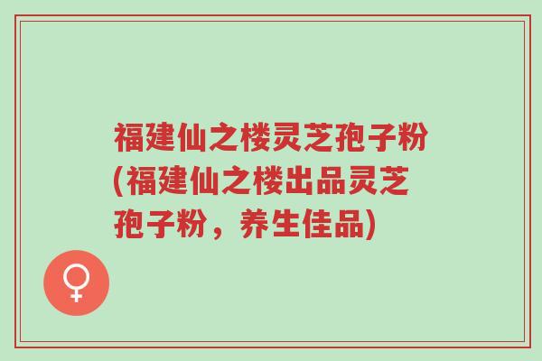 福建仙之楼灵芝孢子粉(福建仙之楼出品灵芝孢子粉,养生佳品)-第1张图片-超越 福建仙之楼灵芝孢子粉(福建仙之楼出品灵芝孢子粉,养生佳品)-第1张图片-超越