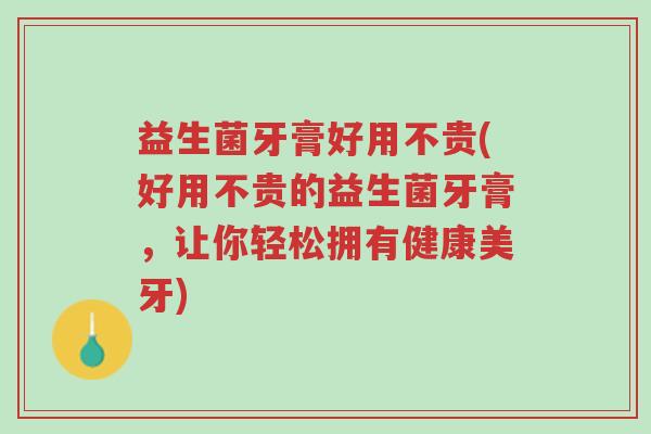 益生菌牙膏好用不贵(好用不贵的益生菌牙膏,让你轻松拥有健康美牙)-第1张图片-超越 益生菌牙膏好用不贵(好用不贵的益生菌牙膏,让你轻松拥有健康美牙)-第1张图片-超越