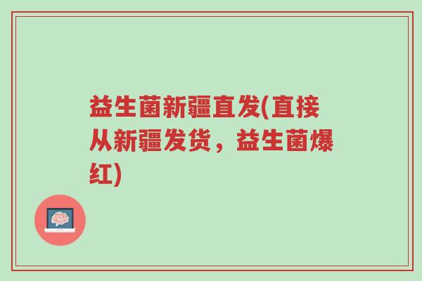 益生菌新疆直发(直接从新疆发货,益生菌爆红)-第1张图片-超越 益生菌新疆直发(直接从新疆发货,益生菌爆红)-第1张图片-超越