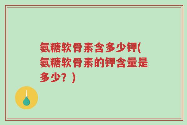 氨糖软骨素含多少钾(氨糖软骨素的钾含量是多少?)-第1张图片-超越 氨糖软骨素含多少钾(氨糖软骨素的钾含量是多少?)-第1张图片-超越