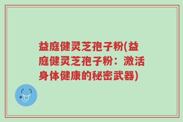 益庭健灵芝孢子粉(益庭健灵芝孢子粉:激活身体健康的秘密武器)-第1张图片-超越 益庭健灵芝孢子粉(益庭健灵芝孢子粉:激活身体健康的秘密武器)-第1张图片-超越
