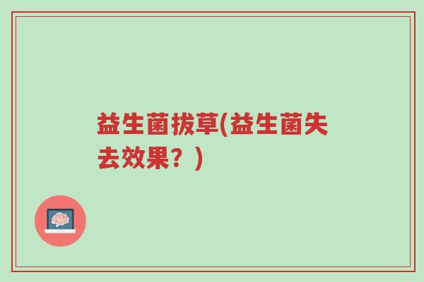 益生菌拔草(益生菌失去效果?)-第1张图片-超越 益生菌拔草(益生菌失去效果?)-第1张图片-超越