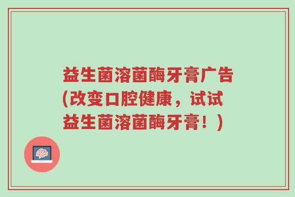 益生菌溶菌酶牙膏广告(改变口腔健康，试试益生菌溶菌酶牙膏！)-第1张图片-超越