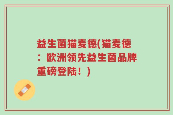 益生菌猫麦德(猫麦德:欧洲领先益生菌品牌重磅登陆!)-第1张图片-超越 益生菌猫麦德(猫麦德:欧洲领先益生菌品牌重磅登陆!)-第1张图片-超越